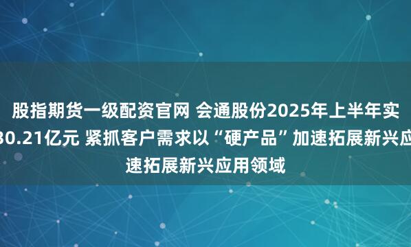 股指期货一级配资官网 会通股份2025年上半年实现营收30.21亿元 紧抓客户需求以“硬产品”加速拓展新兴应用领域
