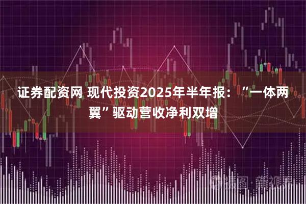 证券配资网 现代投资2025年半年报：“一体两翼”驱动营收净利双增