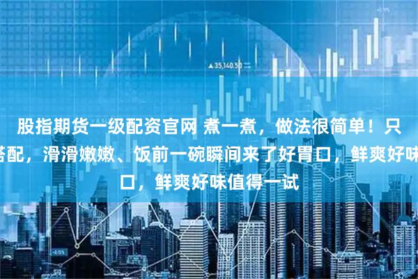 股指期货一级配资官网 煮一煮，做法很简单！只要这4样搭配，滑滑嫩嫩、饭前一碗瞬间来了好胃口，鲜爽好味值得一试