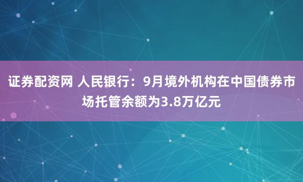 证券配资网 人民银行：9月境外机构在中国债券市场托管余额为3.8万亿元