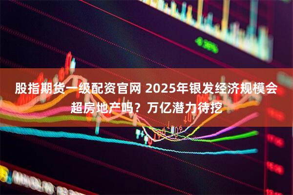 股指期货一级配资官网 2025年银发经济规模会超房地产吗？万亿潜力待挖