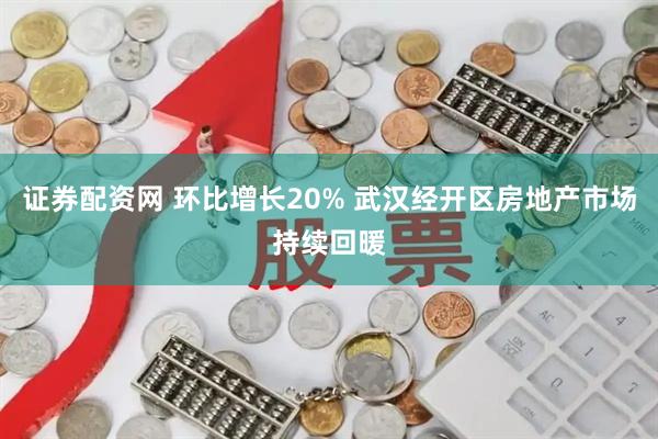 证券配资网 环比增长20% 武汉经开区房地产市场持续回暖