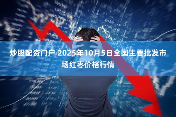 炒股配资门户 2025年10月5日全国主要批发市场红枣价格行情