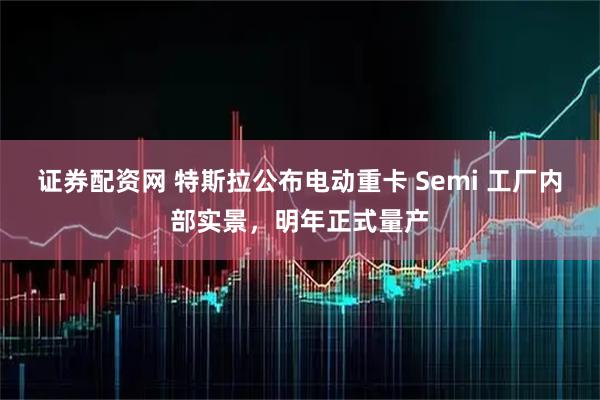 证券配资网 特斯拉公布电动重卡 Semi 工厂内部实景，明年正式量产