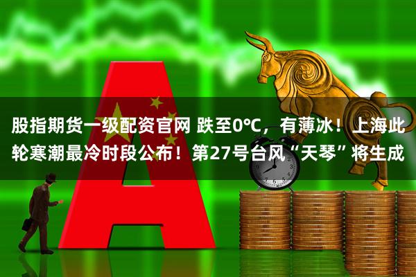股指期货一级配资官网 跌至0℃，有薄冰！上海此轮寒潮最冷时段公布！第27号台风“天琴”将生成