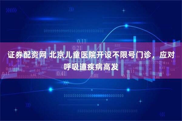 证券配资网 北京儿童医院开设不限号门诊，应对呼吸道疾病高发