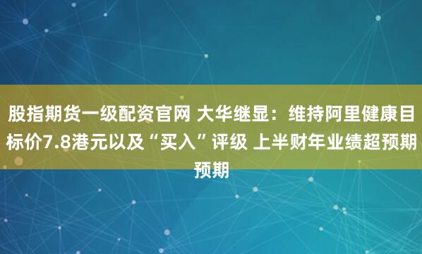 股指期货一级配资官网 大华继显：维持阿里健康目标价7.8港元以及“买入”评级 上半财年业绩超预期