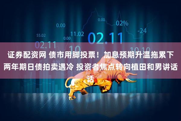 证券配资网 债市用脚投票！加息预期升温拖累下两年期日债拍卖遇冷 投资者焦点转向植田和男讲话