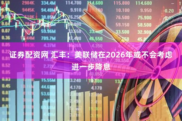证券配资网 汇丰：美联储在2026年或不会考虑进一步降息