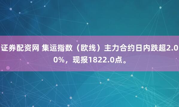 证券配资网 集运指数（欧线）主力合约日内跌超2.00%，现报1822.0点。