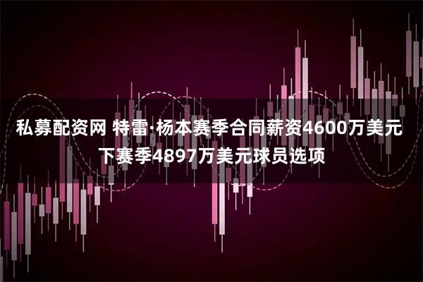 私募配资网 特雷·杨本赛季合同薪资4600万美元 下赛季4897万美元球员选项