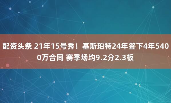 配资头条 21年15号秀！基斯珀特24年签下4年5400万合同 赛季场均9.2分2.3板