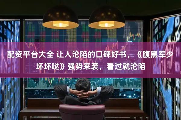 配资平台大全 让人沦陷的口碑好书，《腹黑军少坏坏哒》强势来袭，看过就沦陷