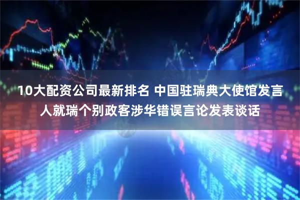 10大配资公司最新排名 中国驻瑞典大使馆发言人就瑞个别政客涉华错误言论发表谈话