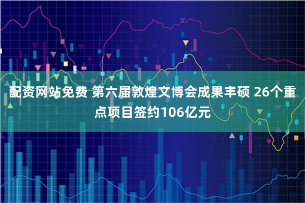 配资网站免费 第六届敦煌文博会成果丰硕 26个重点项目签约106亿元