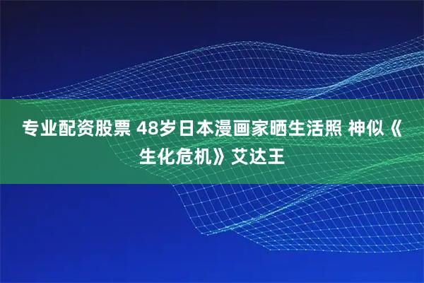 专业配资股票 48岁日本漫画家晒生活照 神似《生化危机》艾达王