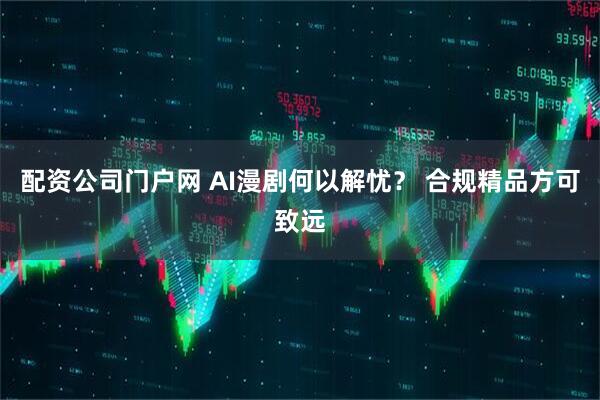 配资公司门户网 AI漫剧何以解忧？ 合规精品方可致远