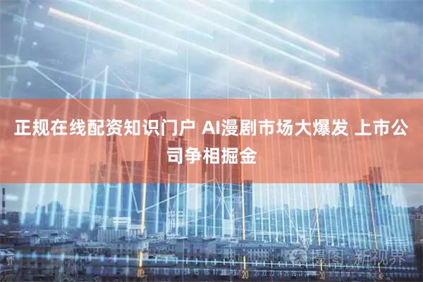 正规在线配资知识门户 AI漫剧市场大爆发 上市公司争相掘金