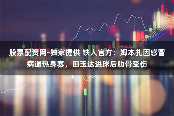 股票配资网-独家提供 铁人官方：姆本扎因感冒病退热身赛，田玉达进球后肋骨受伤