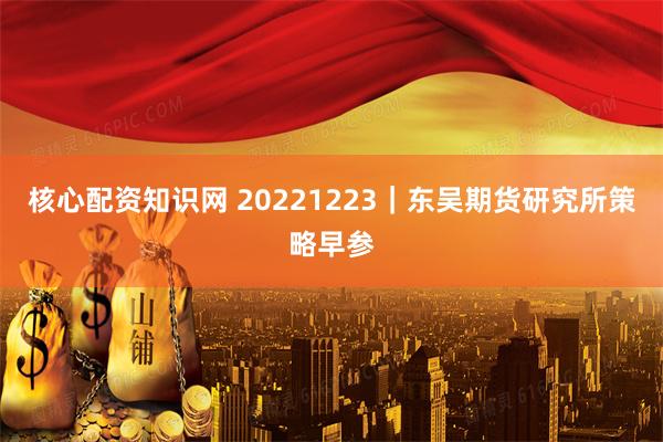 核心配资知识网 20221223｜东吴期货研究所策略早参