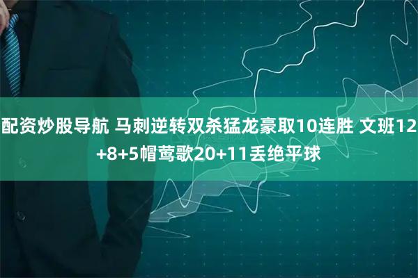 配资炒股导航 马刺逆转双杀猛龙豪取10连胜 文班12+8+5帽莺歌20+11丢绝平球