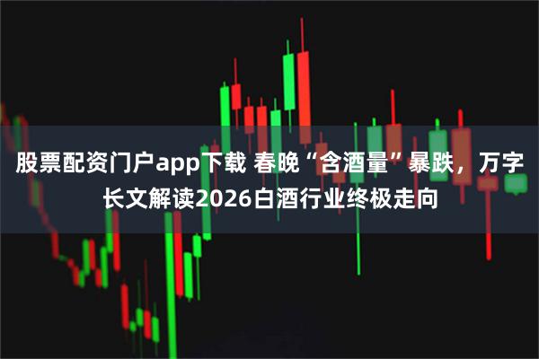 股票配资门户app下载 春晚“含酒量”暴跌，万字长文解读2026白酒行业终极走向