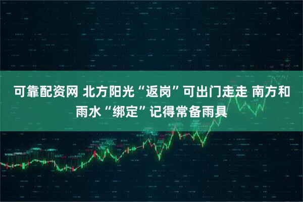 可靠配资网 北方阳光“返岗”可出门走走 南方和雨水“绑定”记得常备雨具