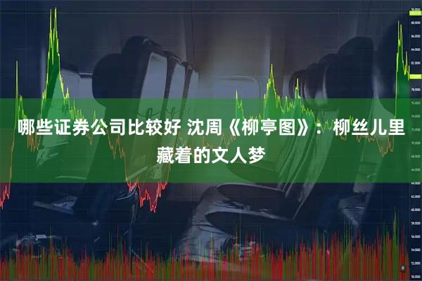 哪些证券公司比较好 沈周《柳亭图》：柳丝儿里藏着的文人梦