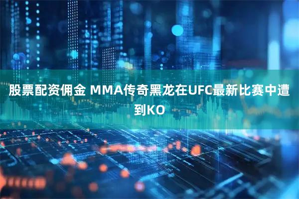 股票配资佣金 MMA传奇黑龙在UFC最新比赛中遭到KO