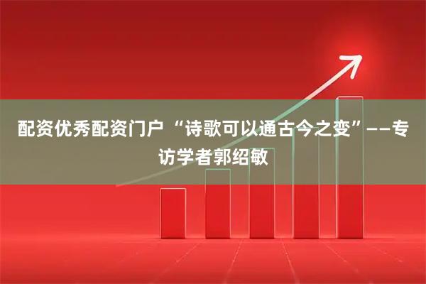配资优秀配资门户 “诗歌可以通古今之变”——专访学者郭绍敏