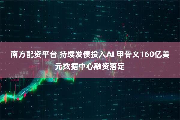 南方配资平台 持续发债投入AI 甲骨文160亿美元数据中心融资落定