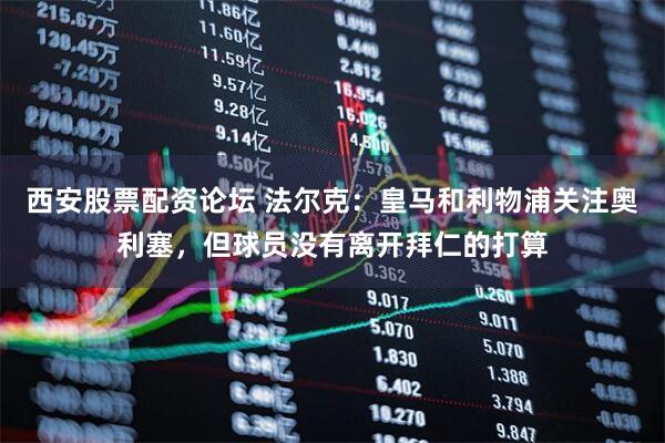 西安股票配资论坛 法尔克：皇马和利物浦关注奥利塞，但球员没有离开拜仁的打算