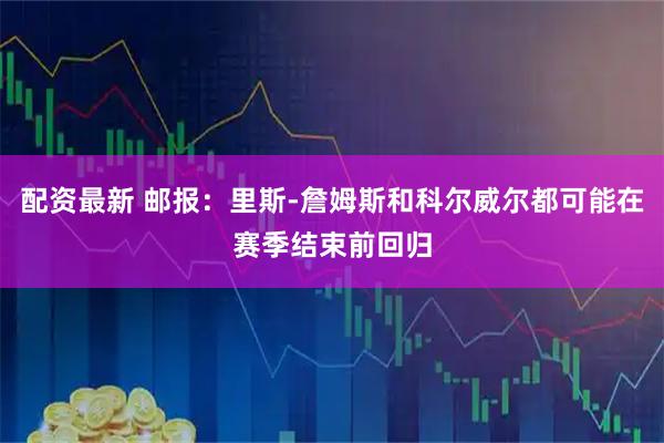 配资最新 邮报：里斯-詹姆斯和科尔威尔都可能在赛季结束前回归