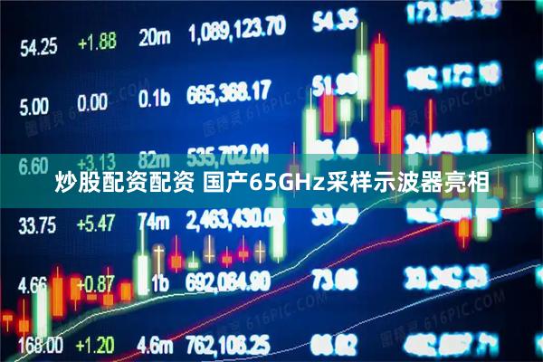 炒股配资配资 国产65GHz采样示波器亮相