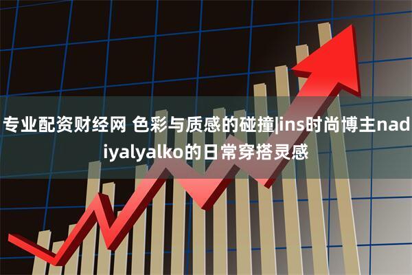 专业配资财经网 色彩与质感的碰撞|ins时尚博主nadiyalyalko的日常穿搭灵感