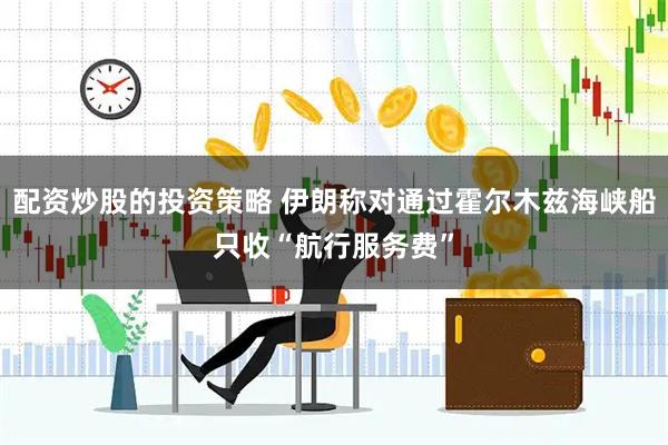 配资炒股的投资策略 伊朗称对通过霍尔木兹海峡船只收“航行服务费”