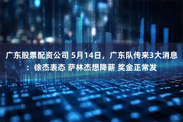 广东股票配资公司 5月14日，广东队传来3大消息：徐杰表态 萨林杰想降薪 奖金正常发